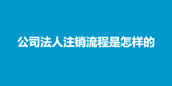 公司法人注销流程是怎样的