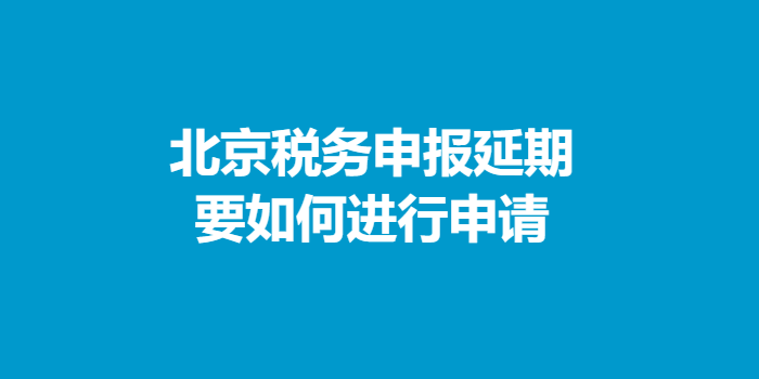 北京税务申报延期要如何进行申请